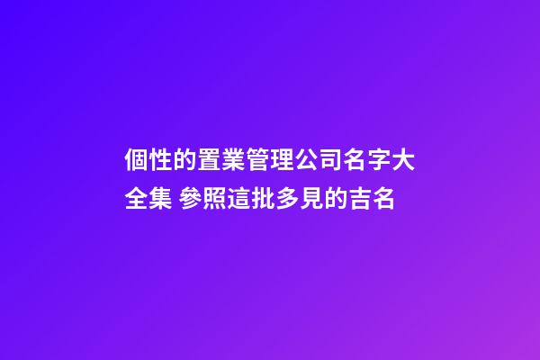 個性的置業管理公司名字大全集 參照這批多見的吉名-第1張-公司起名-玄機派